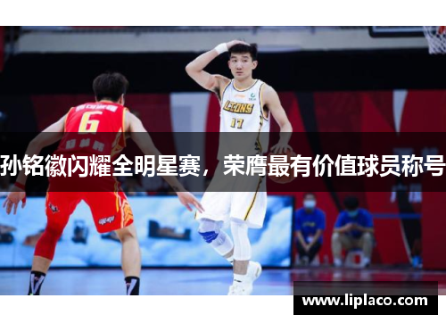 孙铭徽闪耀全明星赛，荣膺最有价值球员称号