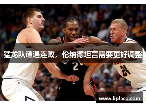 猛龙队遭遇连败，伦纳德坦言需要更好调整