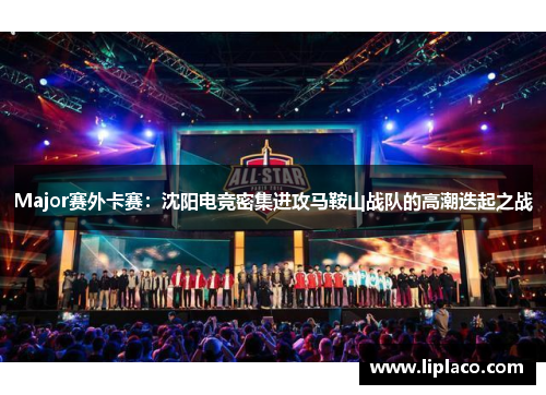 Major赛外卡赛：沈阳电竞密集进攻马鞍山战队的高潮迭起之战