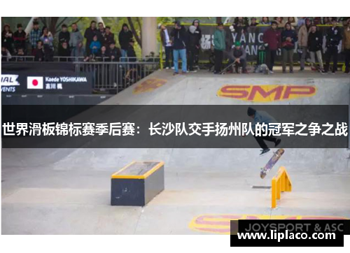 世界滑板锦标赛季后赛：长沙队交手扬州队的冠军之争之战