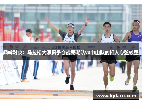 巅峰对决：马拉松大满贯争夺战芜湖队vs中山队的扣人心弦较量