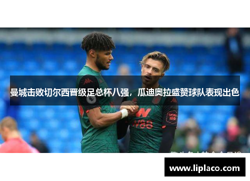 曼城击败切尔西晋级足总杯八强，瓜迪奥拉盛赞球队表现出色