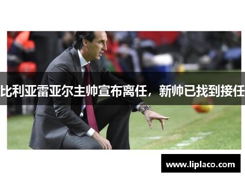 比利亚雷亚尔主帅宣布离任，新帅已找到接任