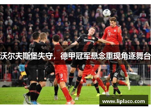 沃尔夫斯堡失守，德甲冠军悬念重现角逐舞台