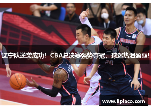 辽宁队逆袭成功！CBA总决赛强势夺冠，球迷热泪盈眶！
