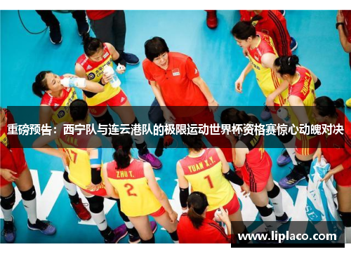 重磅预告：西宁队与连云港队的极限运动世界杯资格赛惊心动魄对决