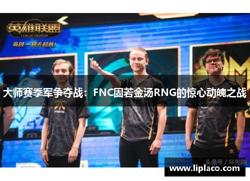 大师赛季军争夺战：FNC固若金汤RNG的惊心动魄之战