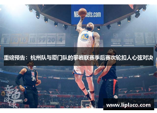 重磅预告：杭州队与厦门队的攀岩联赛季后赛次轮扣人心弦对决