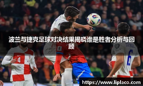 波兰与捷克足球对决结果揭晓谁是胜者分析与回顾
